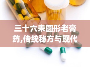 三十六未圆形老膏药,传统秘方与现代科技的结合，缓解关节疼痛的保健佳品”