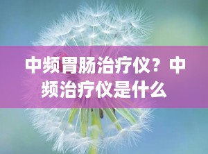 中频胃肠治疗仪？中频治疗仪是什么