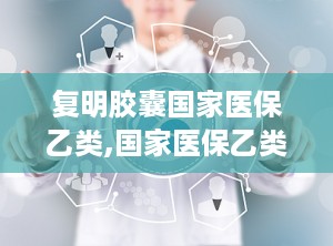 复明胶囊国家医保乙类,国家医保乙类，助力视障患者重见光明”