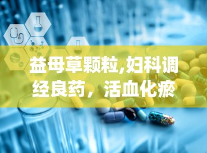 益母草颗粒,妇科调经良药，活血化瘀，守护女性健康