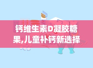 钙维生素D凝胶糖果,儿童补钙新选择，助力健康成长