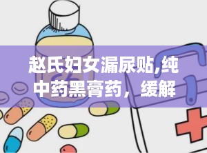 赵氏妇女漏尿贴,纯中药黑膏药，缓解尿失禁，守护女性健康”