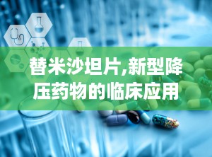 替米沙坦片,新型降压药物的临床应用与安全性分析”