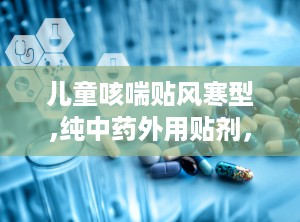 儿童咳喘贴风寒型,纯中药外用贴剂，缓解风寒感冒引起的咳喘不适”