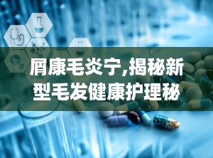 屑康毛炎宁,揭秘新型毛发健康护理秘籍”