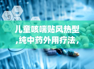 儿童咳喘贴风热型,纯中药外用疗法，缓解风热咳喘症状新选择”