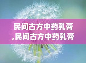民间古方中药乳膏,民间古方中药乳膏的神奇疗效揭秘”
