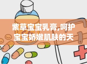 紫草宝宝乳膏,呵护宝宝娇嫩肌肤的天然守护者”