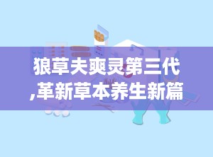 狼草夫爽灵第三代,革新草本养生新篇章