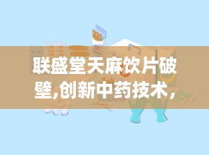 联盛堂天麻饮片破壁,创新中药技术，提升疗效与便捷性”