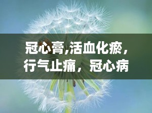冠心膏,活血化瘀，行气止痛，冠心病、心绞痛的预防和治疗良药