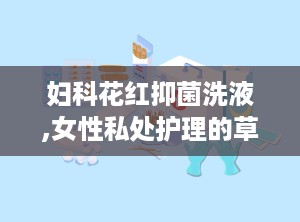 妇科花红抑菌洗液,女性私处护理的草本守护者”