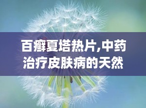 百癣夏塔热片,中药治疗皮肤病的天然选择