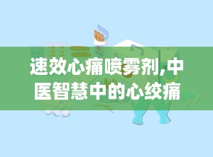 速效心痛喷雾剂,中医智慧中的心绞痛缓解良方