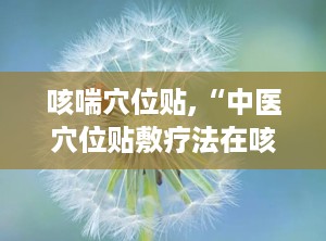 咳喘穴位贴,“中医穴位贴敷疗法在咳喘治疗中的应用与疗效分析”