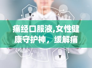 痛经口服液,女性健康守护神，缓解痛经新选择