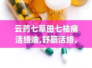 云药七草田七祛痛活络油,舒筋活络，缓解疼痛的天然良药