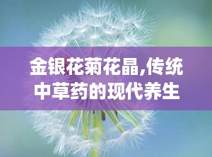 金银花菊花晶,传统中草药的现代养生新选择”