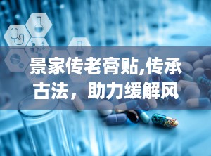景家传老膏贴,传承古法，助力缓解风湿骨痛，全国招商代理火热进行中”
