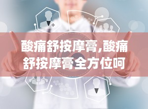 酸痛舒按摩膏,酸痛舒按摩膏全方位呵护您的健康