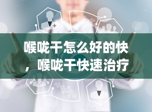 喉咙干怎么好的快，喉咙干快速治疗的办法
