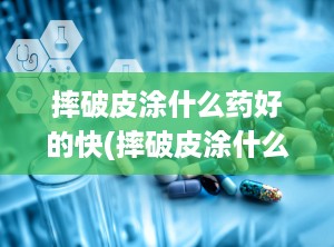 摔破皮涂什么药好的快(摔破皮涂什么药好的快一点)