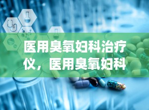 医用臭氧妇科治疗仪，医用臭氧妇科治疗仪有用吗?