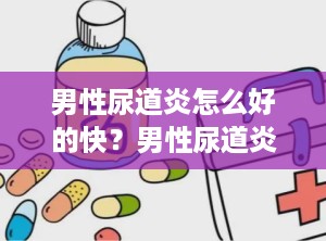男性尿道炎怎么好的快？男性尿道炎怎么自愈