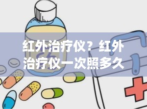 红外治疗仪？红外治疗仪一次照多久,一天照几次