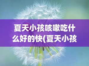 夏天小孩咳嗽吃什么好的快(夏天小孩子咳嗽吃什么好)