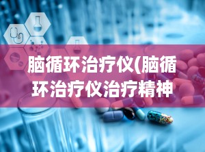 脑循环治疗仪(脑循环治疗仪治疗精神病吗)