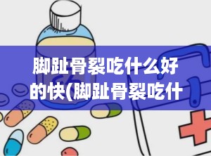 脚趾骨裂吃什么好的快(脚趾骨裂吃什么食物恢复的快些?)