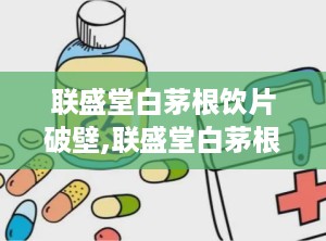 联盛堂白茅根饮片破壁,联盛堂白茅根饮片焕新升级