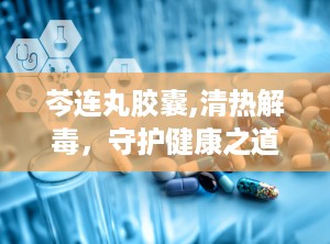 芩连丸胶囊,清热解毒，守护健康之道