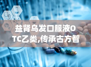 益肾乌发口服液OTC乙类,传承古方智慧，焕发健康活力新篇章