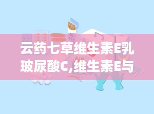 云药七草维生素E乳玻尿酸C,维生素E与玻尿酸C协同，焕活肌肤新生之旅”