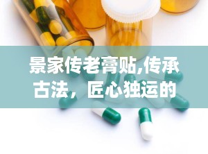 景家传老膏贴,传承古法，匠心独运的神奇膏药