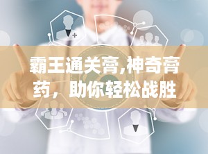 霸王通关膏,神奇膏药，助你轻松战胜疼痛与疲劳