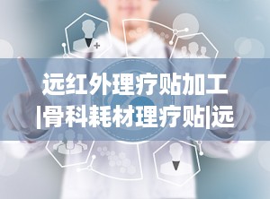 远红外理疗贴加工|骨科耗材理疗贴|远红外理疗贴,远红外理疗贴加工与骨科耗材理疗贴技术解析