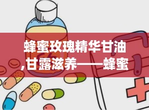 蜂蜜玫瑰精华甘油,甘露滋养——蜂蜜玫瑰精华甘油护肤新体验
