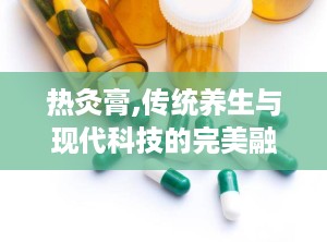 热灸膏,传统养生与现代科技的完美融合