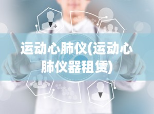 运动心肺仪(运动心肺仪器租赁)