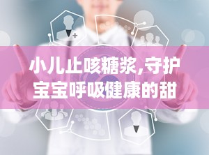 小儿止咳糖浆,守护宝宝呼吸健康的甜蜜守护者