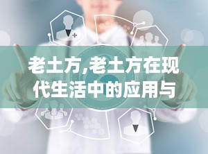 老土方,老土方在现代生活中的应用与传承