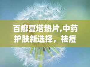 百癣夏塔热片,中药护肤新选择，祛痘养颜双效合一