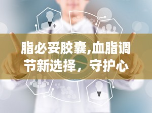 脂必妥胶囊,血脂调节新选择，守护心血管健康