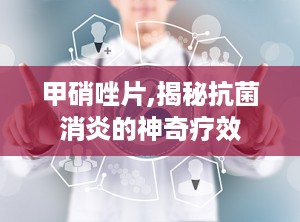 甲硝唑片,揭秘抗菌消炎的神奇疗效