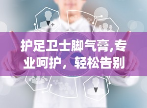 护足卫士脚气膏,专业呵护，轻松告别脚气困扰