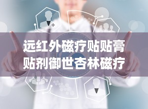 远红外磁疗贴贴膏贴剂御世杏林磁疗贴,远红外科技与磁疗结合的养生新选择