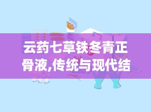云药七草铁冬青正骨液,传统与现代结合的骨骼健康守护者